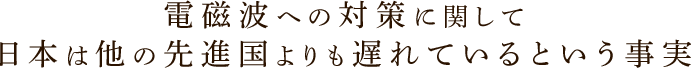 電磁波への対策に関して日本は他の先進国よりも遅れているという事実