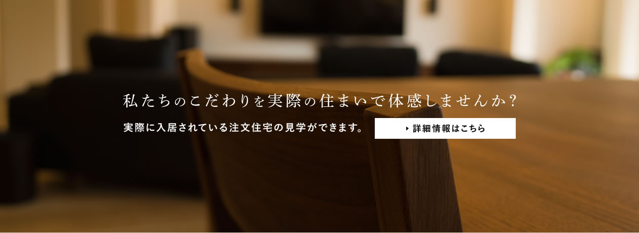 私たちのこだわりを実際の住まいで体感しませんか？ 実際に入居されている注文住宅の見学ができます。